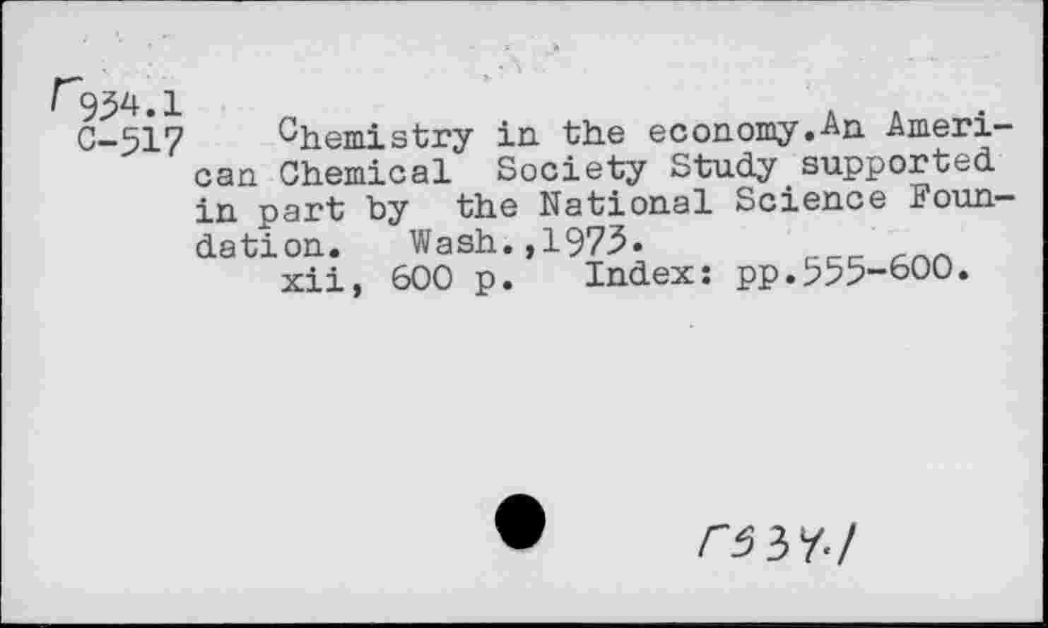 ﻿C-517 Chemistry in the economy.-An American Chemical Society Study supported in part by the National Science Foundation. Wash., 1975.
xii, 600 p. Index: pp.555-600.